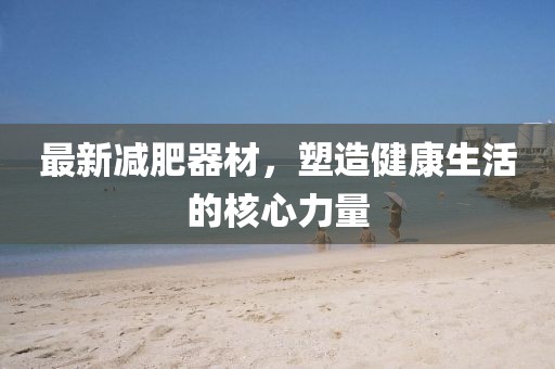 最新減肥器材，塑造健康生活的核心力量