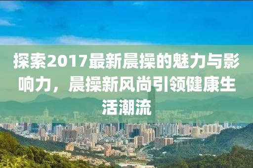 探索2017最新晨操的魅力與影響力，晨操新風(fēng)尚引領(lǐng)健康生活潮流
