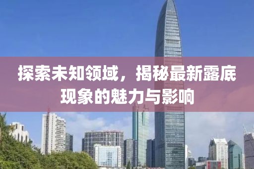 探索未知領(lǐng)域，揭秘最新露底現(xiàn)象的魅力與影響