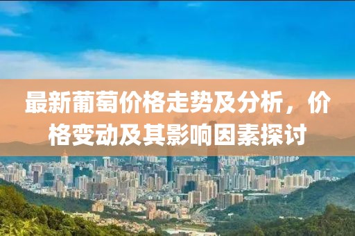 最新葡萄價(jià)格走勢(shì)及分析，價(jià)格變動(dòng)及其影響因素探討