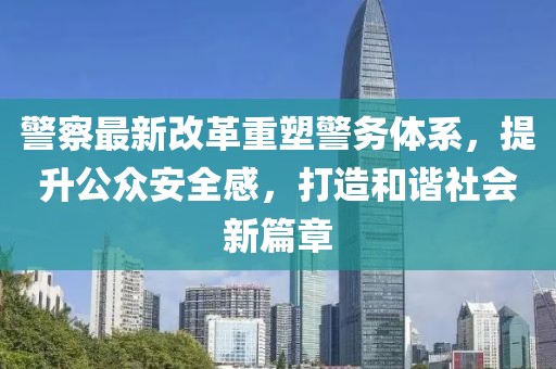 警察最新改革重塑警務(wù)體系，提升公眾安全感，打造和諧社會(huì)新篇章