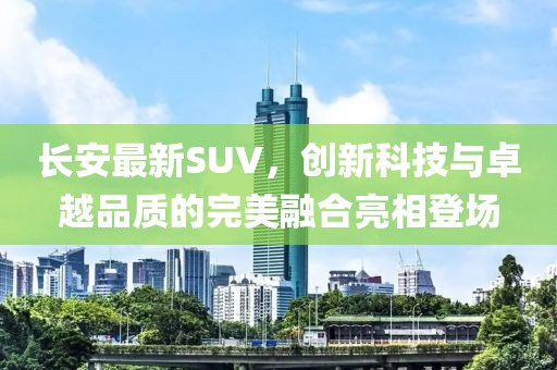長(zhǎng)安最新SUV，創(chuàng)新科技與卓越品質(zhì)的完美融合亮相登場(chǎng)