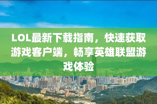 LOL最新下載指南，快速獲取游戲客戶端，暢享英雄聯(lián)盟游戲體驗