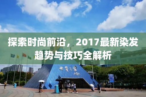 探索時尚前沿，2017最新染發(fā)趨勢與技巧全解析
