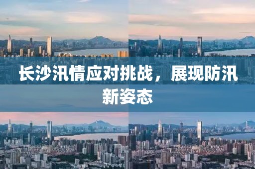 長沙汛情應對挑戰(zhàn)，展現(xiàn)防汛新姿態(tài)