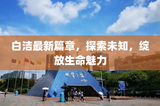 白潔最新篇章，探索未知，綻放生命魅力