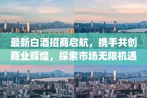 最新白酒招商啟航，攜手共創(chuàng)商業(yè)輝煌，探索市場無限機(jī)遇