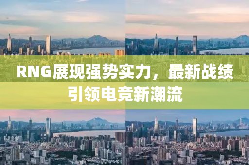RNG展現(xiàn)強(qiáng)勢實(shí)力，最新戰(zhàn)績引領(lǐng)電競新潮流