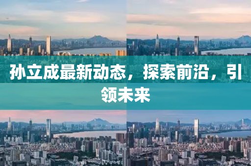 孫立成最新動(dòng)態(tài)，探索前沿，引領(lǐng)未來(lái)