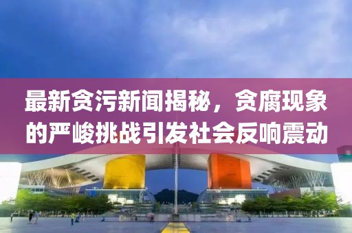 最新貪污新聞揭秘，貪腐現(xiàn)象的嚴(yán)峻挑戰(zhàn)引發(fā)社會(huì)反響震動(dòng)