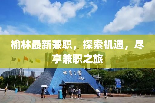 榆林最新兼職，探索機(jī)遇，盡享兼職之旅