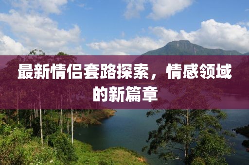 最新情侶套路探索，情感領(lǐng)域的新篇章