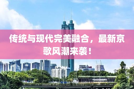 傳統(tǒng)與現(xiàn)代完美融合，最新京歌風(fēng)潮來襲！