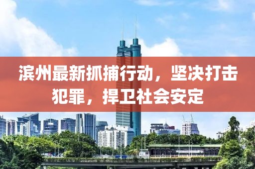 濱州最新抓捕行動(dòng)，堅(jiān)決打擊犯罪，捍衛(wèi)社會(huì)安定