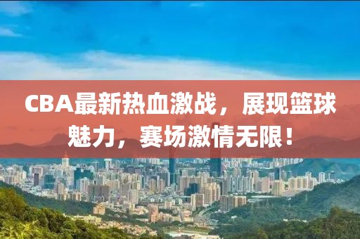 CBA最新熱血激戰(zhàn)，展現(xiàn)籃球魅力，賽場激情無限！
