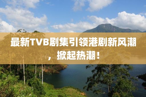 最新TVB劇集引領(lǐng)港劇新風(fēng)潮，掀起熱潮！