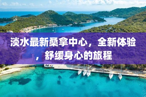 淡水最新桑拿中心，全新體驗(yàn)，舒緩身心的旅程