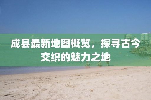 成縣最新地圖概覽，探尋古今交織的魅力之地