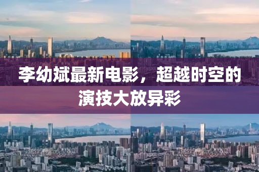 李幼斌最新電影，超越時空的演技大放異彩
