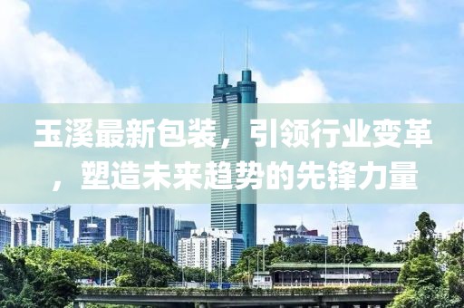 玉溪最新包裝，引領(lǐng)行業(yè)變革，塑造未來(lái)趨勢(shì)的先鋒力量