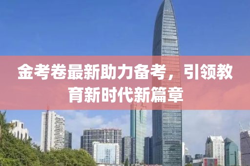 金考卷最新助力備考，引領(lǐng)教育新時代新篇章