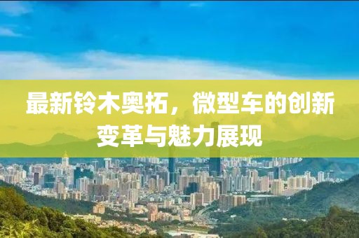 最新鈴木奧拓，微型車的創(chuàng)新變革與魅力展現(xiàn)