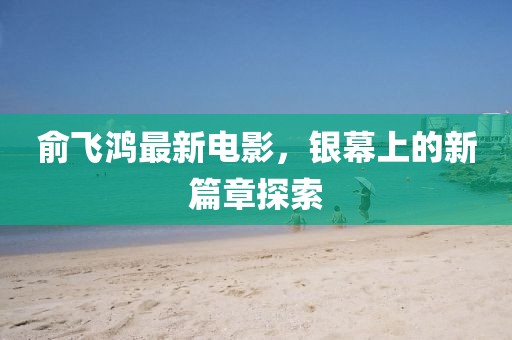 俞飛鴻最新電影，銀幕上的新篇章探索