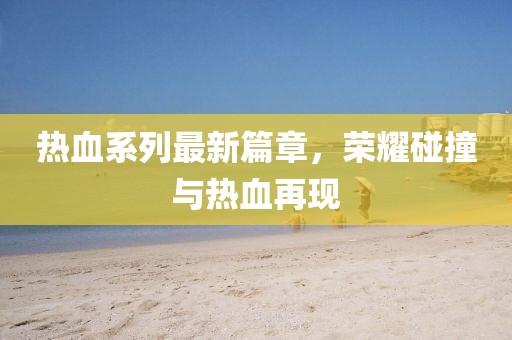 熱血系列最新篇章，榮耀碰撞與熱血再現(xiàn)