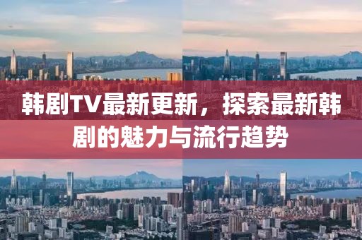 韓劇TV最新更新，探索最新韓劇的魅力與流行趨勢