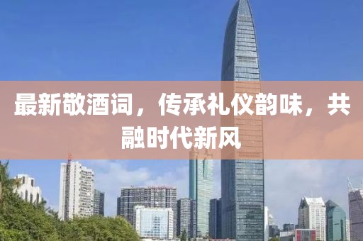 最新敬酒詞，傳承禮儀韻味，共融時(shí)代新風(fēng)