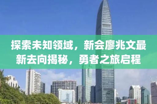 探索未知領(lǐng)域，新會(huì)廖兆文最新去向揭秘，勇者之旅啟程