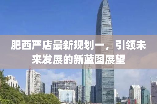 肥西嚴店最新規(guī)劃一，引領未來發(fā)展的新藍圖展望