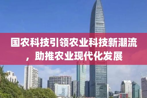 國農(nóng)科技引領(lǐng)農(nóng)業(yè)科技新潮流，助推農(nóng)業(yè)現(xiàn)代化發(fā)展