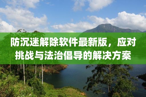 防沉迷解除軟件最新版，應(yīng)對(duì)挑戰(zhàn)與法治倡導(dǎo)的解決方案