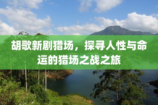 胡歌新劇獵場(chǎng)，探尋人性與命運(yùn)的獵場(chǎng)之戰(zhàn)之旅