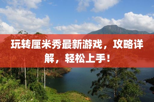 玩轉(zhuǎn)厘米秀最新游戲，攻略詳解，輕松上手！