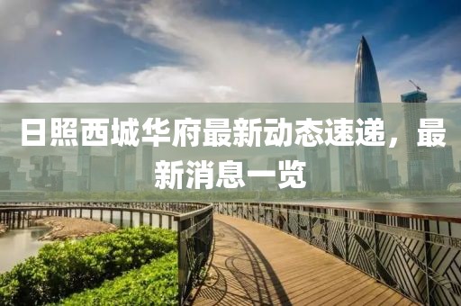 日照西城華府最新動(dòng)態(tài)速遞，最新消息一覽