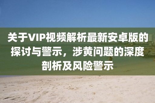 關(guān)于VIP視頻解析最新安卓版的探討與警示，涉黃問題的深度剖析及風(fēng)險警示