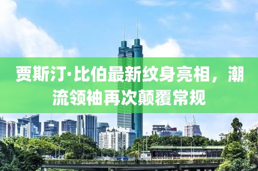 賈斯汀·比伯最新紋身亮相，潮流領(lǐng)袖再次顛覆常規(guī)