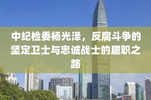 中紀(jì)檢委楊光澤，反腐斗爭(zhēng)的堅(jiān)定衛(wèi)士與忠誠(chéng)戰(zhàn)士的履職之路