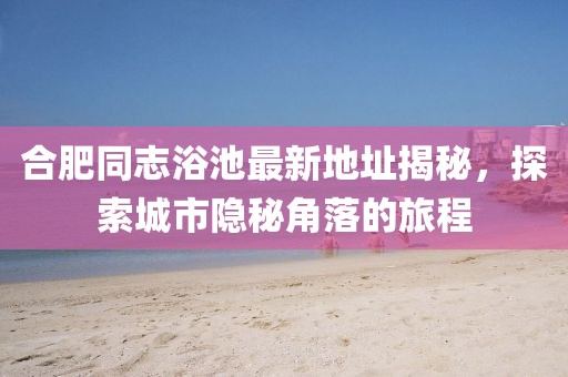 合肥同志浴池最新地址揭秘，探索城市隱秘角落的旅程