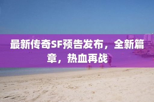 最新傳奇SF預告發(fā)布，全新篇章，熱血再戰(zhàn)