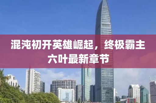 混沌初開英雄崛起，終極霸主六葉最新章節(jié)