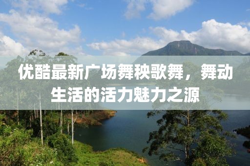 優(yōu)酷最新廣場(chǎng)舞秧歌舞，舞動(dòng)生活的活力魅力之源