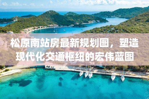 松原南站房最新規(guī)劃圖，塑造現(xiàn)代化交通樞紐的宏偉藍圖