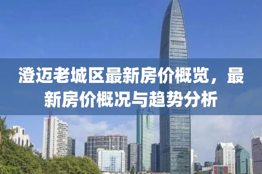 澄邁老城區(qū)最新房價(jià)概覽，最新房價(jià)概況與趨勢(shì)分析
