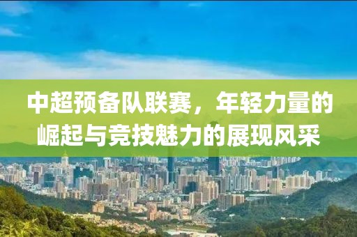 中超預(yù)備隊聯(lián)賽，年輕力量的崛起與競技魅力的展現(xiàn)風(fēng)采