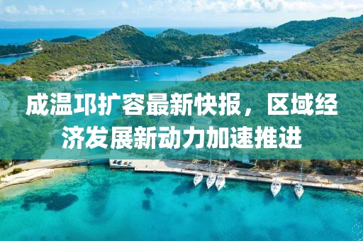 成溫邛擴容最新快報，區(qū)域經(jīng)濟發(fā)展新動力加速推進