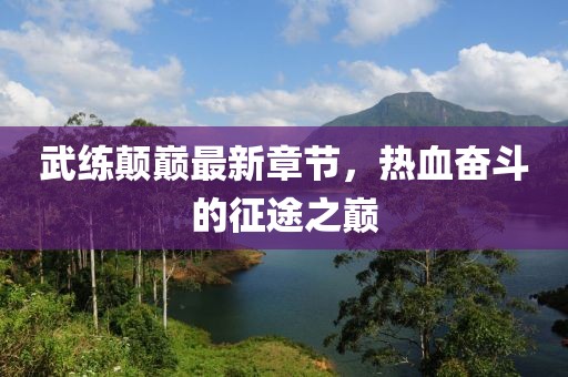 武練顛巔最新章節(jié)，熱血奮斗的征途之巔