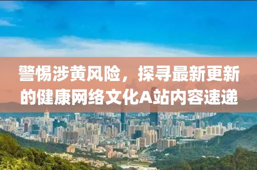 警惕涉黃風(fēng)險(xiǎn)，探尋最新更新的健康網(wǎng)絡(luò)文化A站內(nèi)容速遞